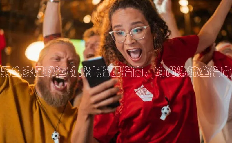 辉达平台注册账号入口慧博云通男生穿足球运动外套搭配指南，时尚潮流全指南