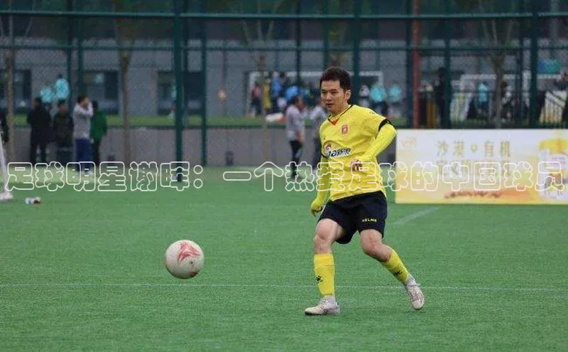 辉达娱乐app下载安装百度信誉足球明星谢晖：一个热爱足球的中国球员