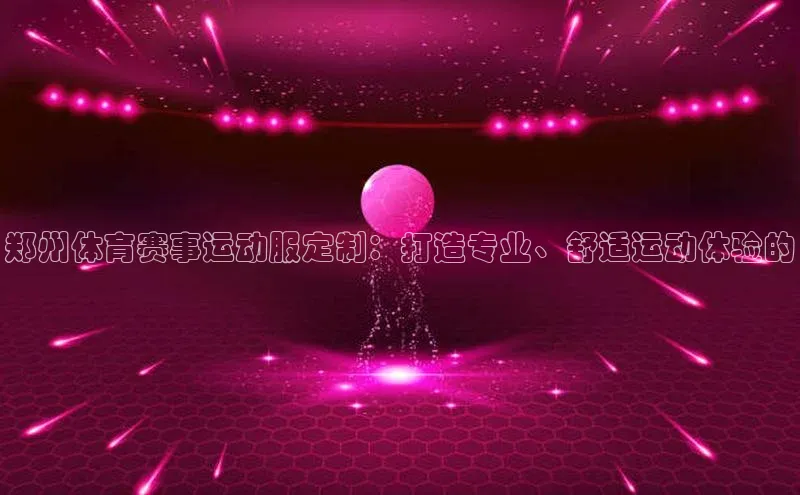 辉达娱乐彩票官网云创智行郑州体育赛事运动服定制：打造专业、舒适运动体验的