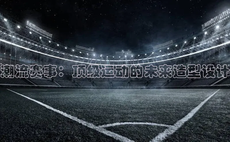 潮流赛事：顶级运动的未来造型设计