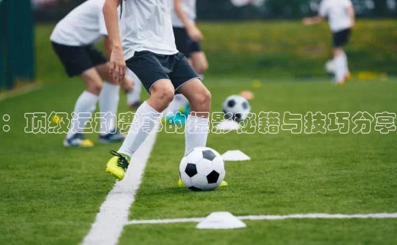 ：顶级运动赛事的摄影秘籍与技巧分享