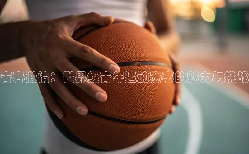 青春激情：世界级青年运动赛事的魅力与挑战