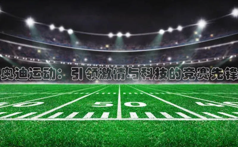 奥迪运动：引领激情与科技的竞赛先锋