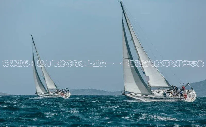 花样游泳：魅力与挑战的水上盛宴——一场视觉与技巧的双重享受