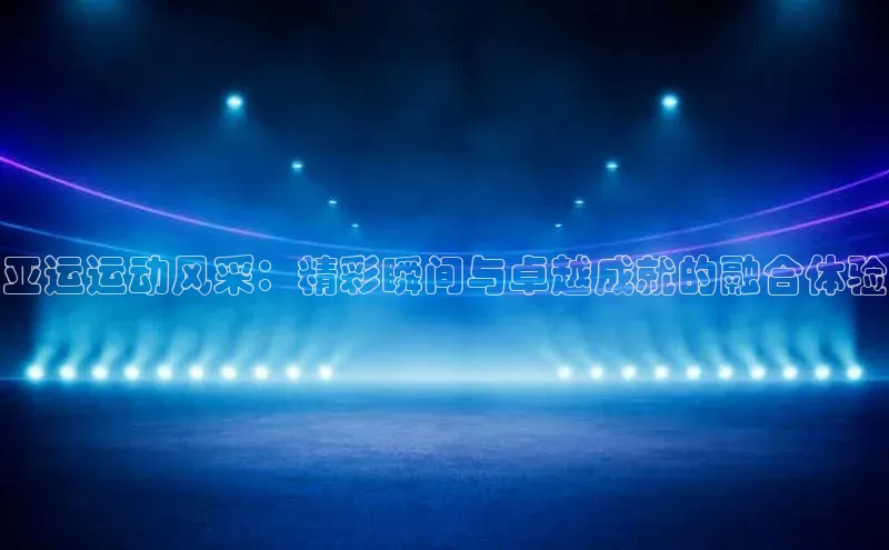 亚运运动风采：精彩瞬间与卓越成就的融合体验