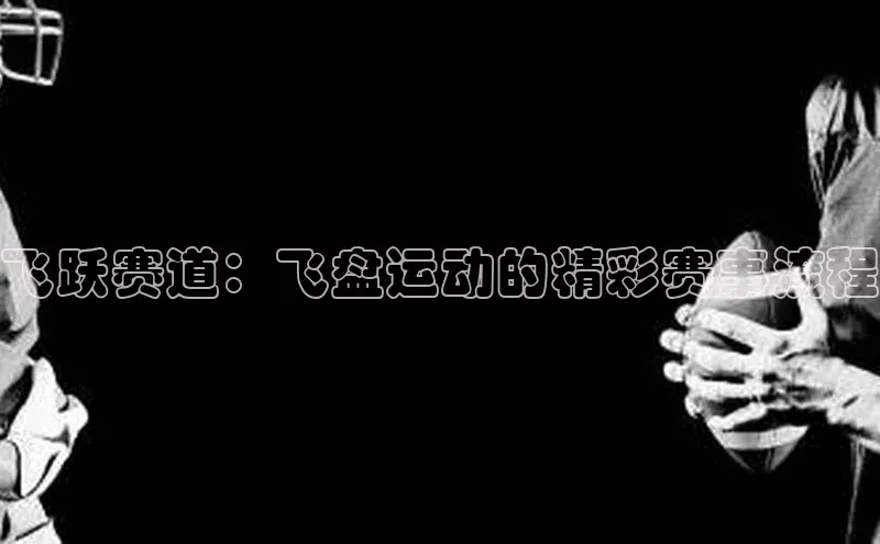 飞跃赛道：飞盘运动的精彩赛事流程