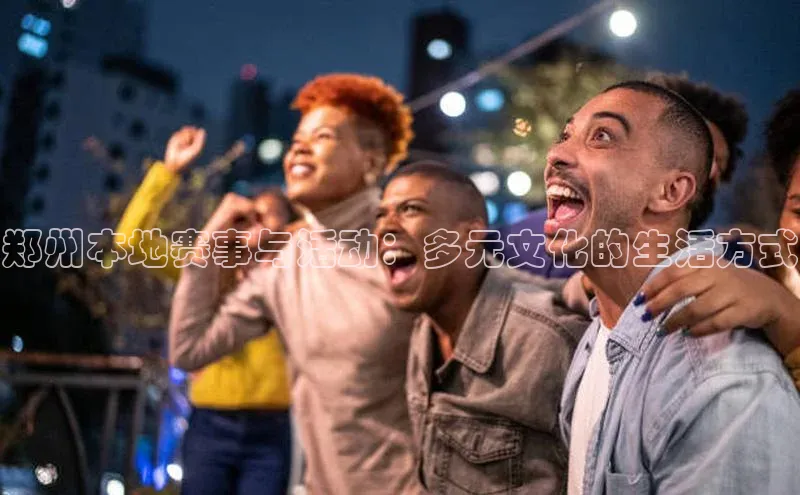 郑州本地赛事与活动：多元文化的生活方式